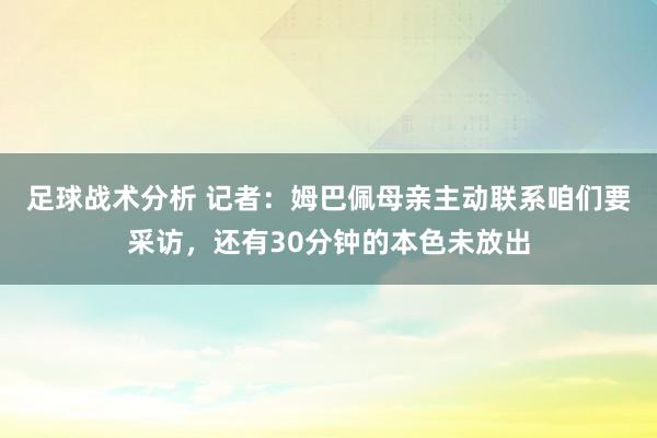 足球战术分析 记者：姆巴佩母亲主动联系咱们要采访，还有30分钟的本色未放出