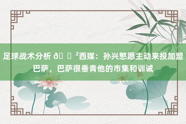 足球战术分析 😲西媒：孙兴慜愿主动来投加盟巴萨，巴萨很垂青他的市集和训诫