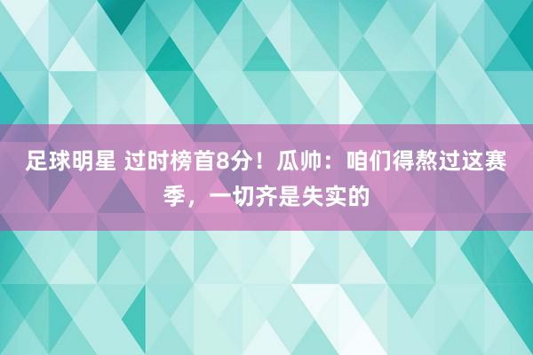 足球明星 过时榜首8分！瓜帅：咱们得熬过这赛季，一切齐是失实的