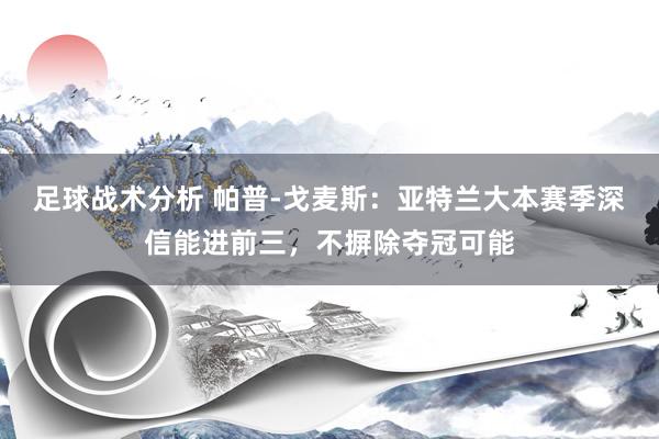 足球战术分析 帕普-戈麦斯：亚特兰大本赛季深信能进前三，不摒除夺冠可能