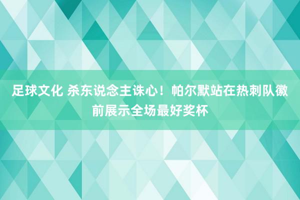 足球文化 杀东说念主诛心！帕尔默站在热刺队徽前展示全场最好奖杯