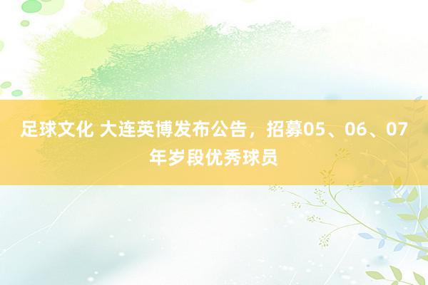 足球文化 大连英博发布公告，招募05、06、07年岁段优秀球员