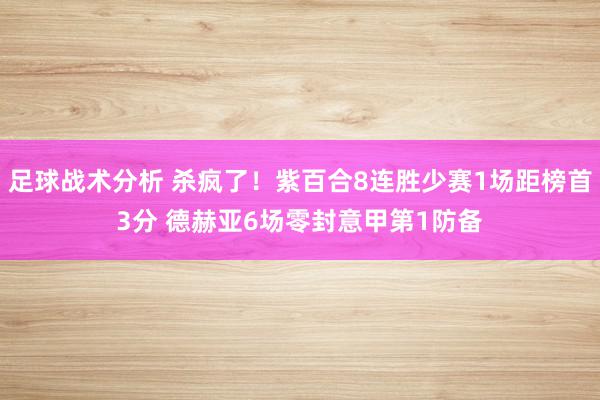 足球战术分析 杀疯了！紫百合8连胜少赛1场距榜首3分 德赫亚6场零封意甲第1防备