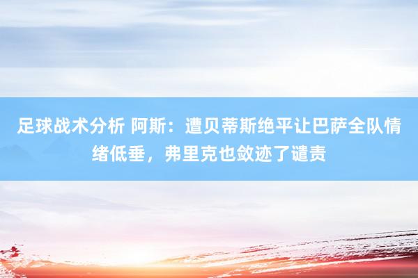 足球战术分析 阿斯：遭贝蒂斯绝平让巴萨全队情绪低垂，弗里克也敛迹了谴责