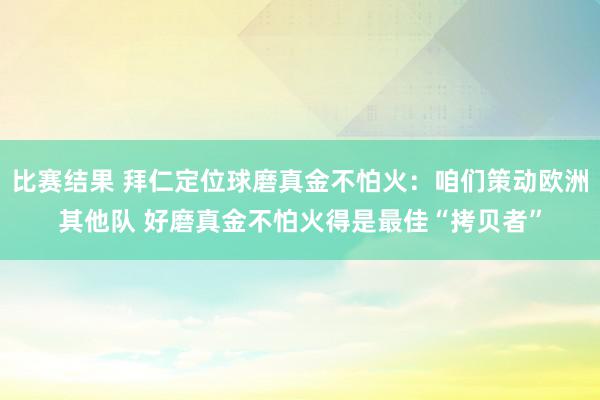 比赛结果 拜仁定位球磨真金不怕火：咱们策动欧洲其他队 好磨真金不怕火得是最佳“拷贝者”