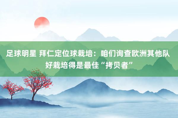 足球明星 拜仁定位球栽培：咱们询查欧洲其他队 好栽培得是最佳“拷贝者”