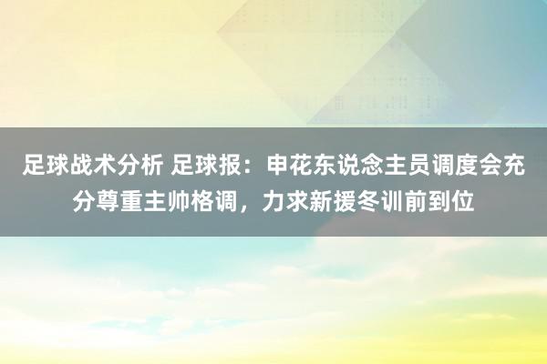 足球战术分析 足球报：申花东说念主员调度会充分尊重主帅格调，力求新援冬训前到位