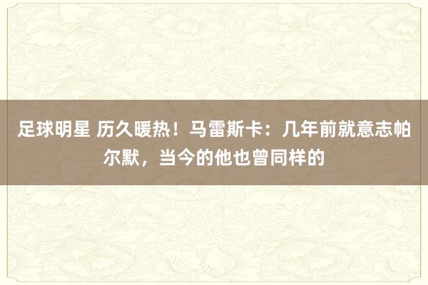 足球明星 历久暖热！马雷斯卡：几年前就意志帕尔默，当今的他也曾同样的