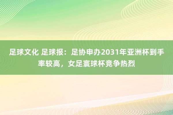 足球文化 足球报：足协申办2031年亚洲杯到手率较高，女足寰球杯竞争热烈