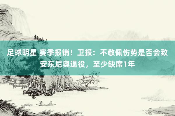 足球明星 赛季报销！卫报：不敬佩伤势是否会致安东尼奥退役，至少缺席1年