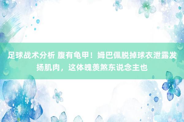 足球战术分析 腹有龟甲！姆巴佩脱掉球衣泄露发扬肌肉，这体魄羡煞东说念主也