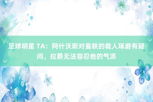 足球明星 TA：阿什沃斯对曼联的裁人琢磨有疑问，拉爵无法容忍他的气派