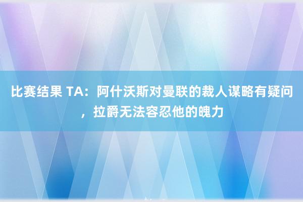 比赛结果 TA：阿什沃斯对曼联的裁人谋略有疑问，拉爵无法容忍他的魄力