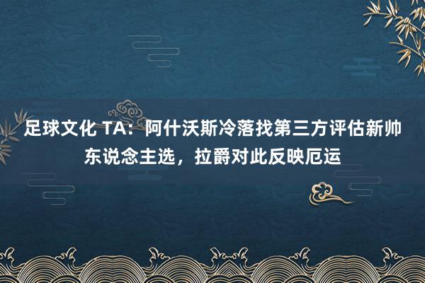 足球文化 TA：阿什沃斯冷落找第三方评估新帅东说念主选，拉爵对此反映厄运