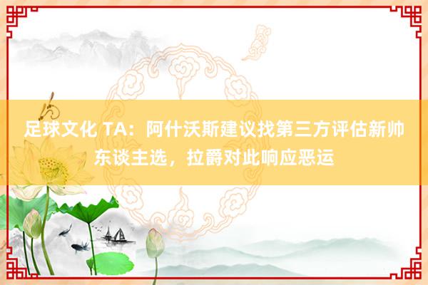 足球文化 TA：阿什沃斯建议找第三方评估新帅东谈主选，拉爵对此响应恶运