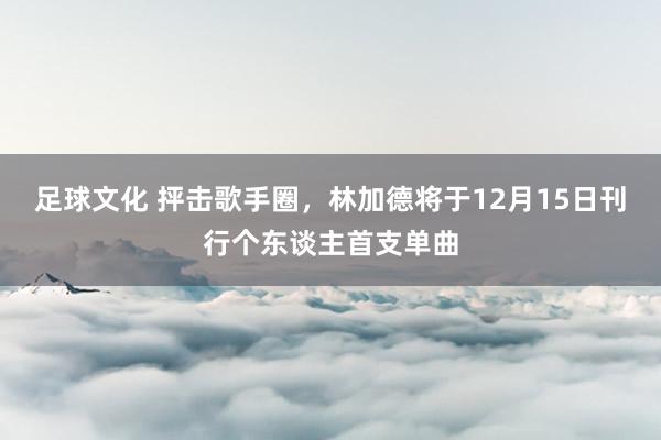 足球文化 抨击歌手圈，林加德将于12月15日刊行个东谈主首支单曲