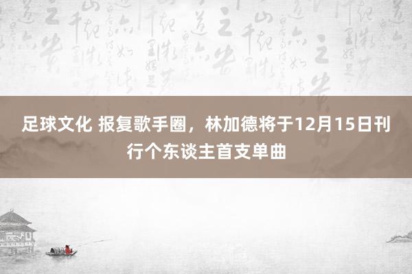 足球文化 报复歌手圈，林加德将于12月15日刊行个东谈主首支单曲