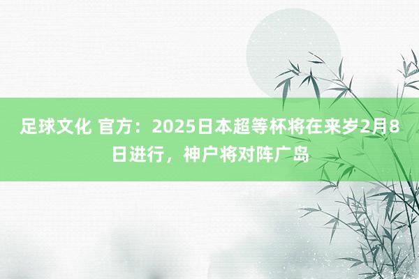 足球文化 官方：2025日本超等杯将在来岁2月8日进行，神户将对阵广岛