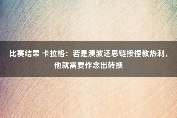 比赛结果 卡拉格：若是澳波还思链接捏教热刺，他就需要作念出转换