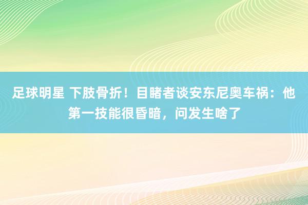 足球明星 下肢骨折！目睹者谈安东尼奥车祸：他第一技能很昏暗，问发生啥了