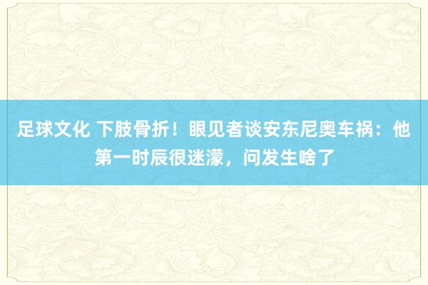 足球文化 下肢骨折！眼见者谈安东尼奥车祸：他第一时辰很迷濛，问发生啥了