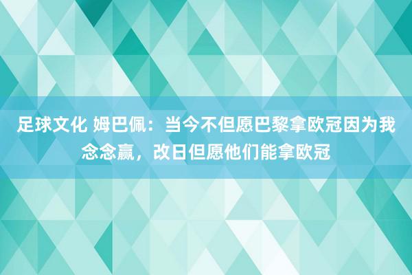 足球文化 姆巴佩：当今不但愿巴黎拿欧冠因为我念念赢，改日但愿他们能拿欧冠