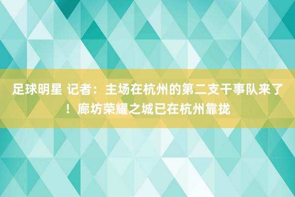 足球明星 记者：主场在杭州的第二支干事队来了！廊坊荣耀之城已在杭州靠拢