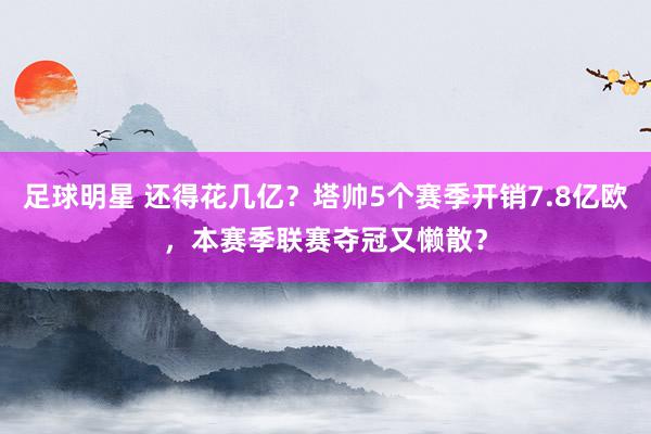 足球明星 还得花几亿？塔帅5个赛季开销7.8亿欧，本赛季联赛夺冠又懒散？