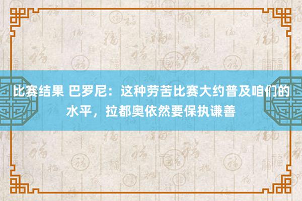 比赛结果 巴罗尼：这种劳苦比赛大约普及咱们的水平，拉都奥依然要保执谦善