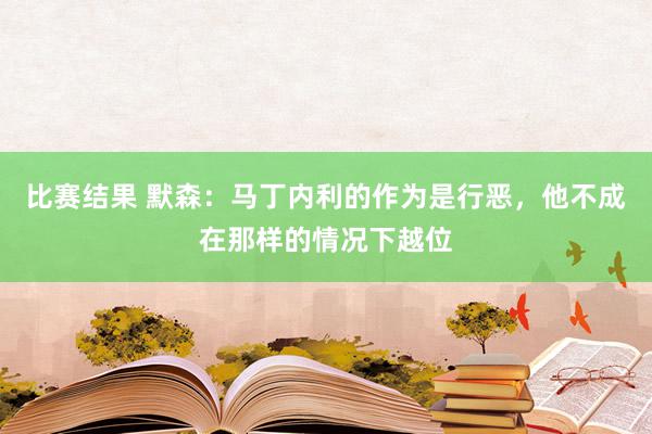 比赛结果 默森：马丁内利的作为是行恶，他不成在那样的情况下越位