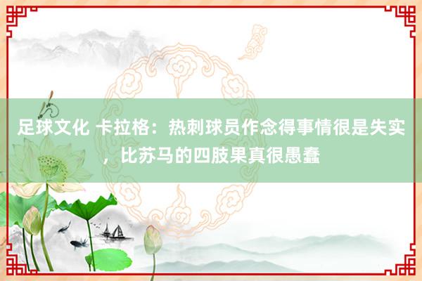 足球文化 卡拉格：热刺球员作念得事情很是失实，比苏马的四肢果真很愚蠢