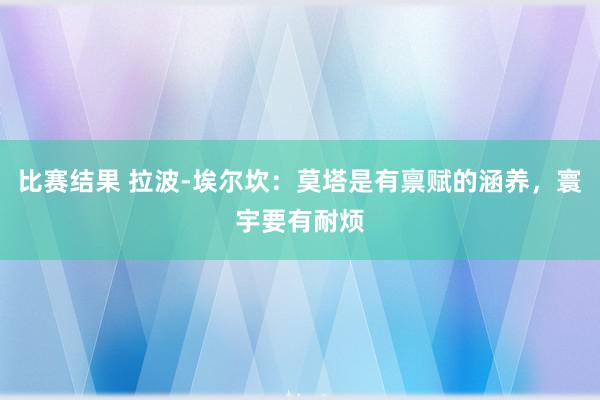 比赛结果 拉波-埃尔坎：莫塔是有禀赋的涵养，寰宇要有耐烦