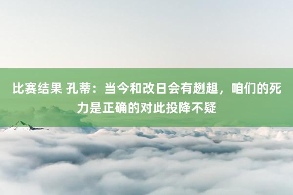 比赛结果 孔蒂：当今和改日会有趔趄，咱们的死力是正确的对此投降不疑