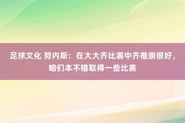 足球文化 努内斯：在大大齐比赛中齐推崇很好，咱们本不错取得一些比赛