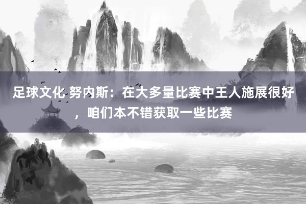 足球文化 努内斯：在大多量比赛中王人施展很好，咱们本不错获取一些比赛