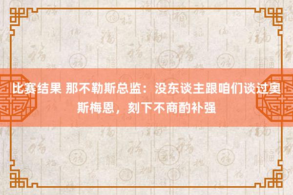 比赛结果 那不勒斯总监：没东谈主跟咱们谈过奥斯梅恩，刻下不商酌补强