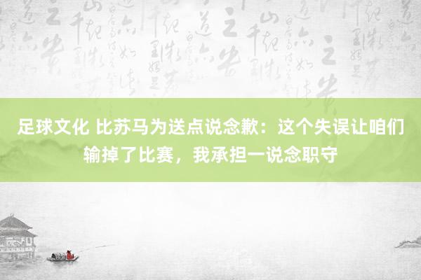 足球文化 比苏马为送点说念歉：这个失误让咱们输掉了比赛，我承担一说念职守