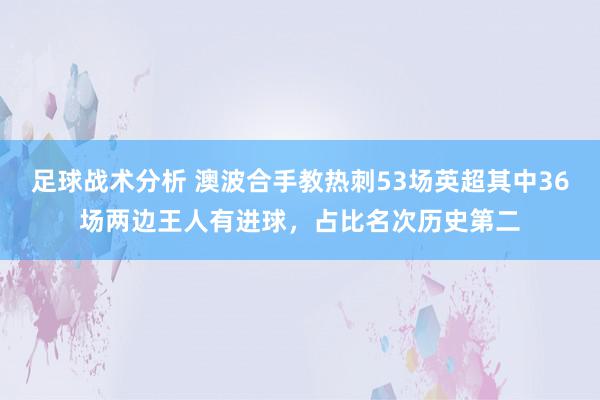 足球战术分析 澳波合手教热刺53场英超其中36场两边王人有进球，占比名次历史第二