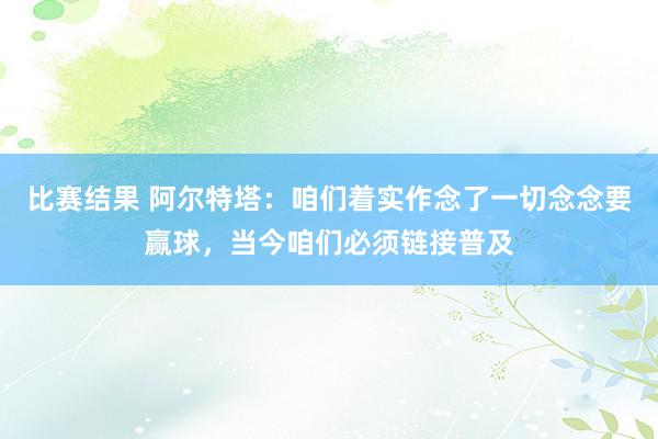 比赛结果 阿尔特塔：咱们着实作念了一切念念要赢球，当今咱们必须链接普及