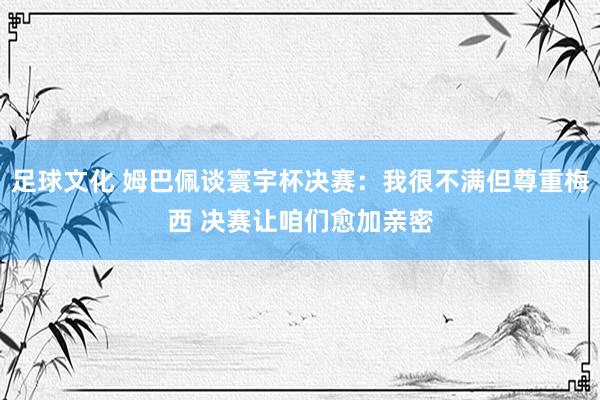 足球文化 姆巴佩谈寰宇杯决赛：我很不满但尊重梅西 决赛让咱们愈加亲密