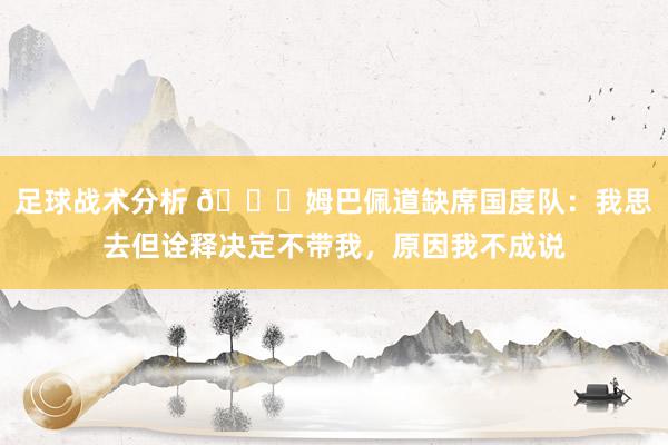 足球战术分析 👀姆巴佩道缺席国度队：我思去但诠释决定不带我，原因我不成说