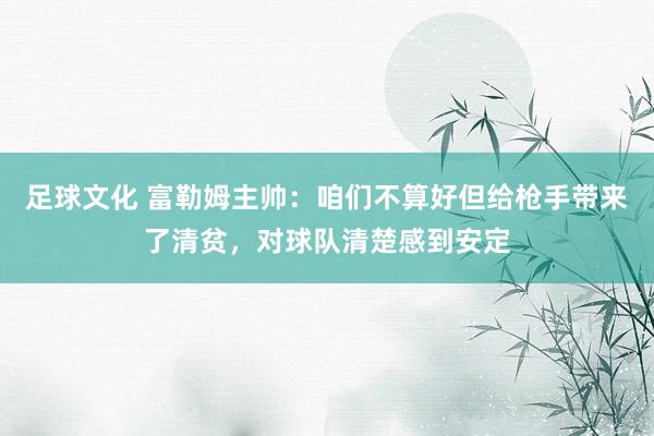 足球文化 富勒姆主帅：咱们不算好但给枪手带来了清贫，对球队清楚感到安定