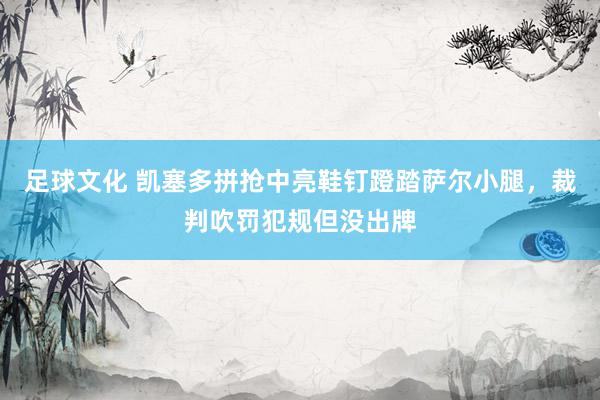 足球文化 凯塞多拼抢中亮鞋钉蹬踏萨尔小腿，裁判吹罚犯规但没出牌