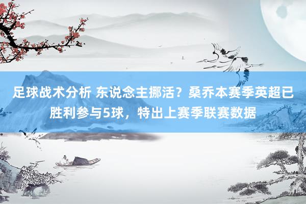 足球战术分析 东说念主挪活？桑乔本赛季英超已胜利参与5球，特出上赛季联赛数据