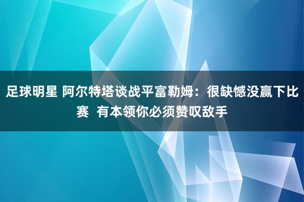 足球明星 阿尔特塔谈战平富勒姆：很缺憾没赢下比赛  有本领你必须赞叹敌手