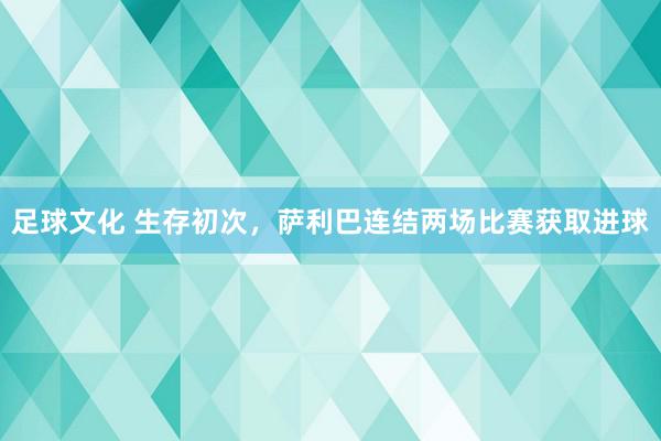 足球文化 生存初次，萨利巴连结两场比赛获取进球