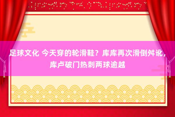 足球文化 今天穿的轮滑鞋？库库再次滑倒舛讹，库卢破门热刺两球逾越