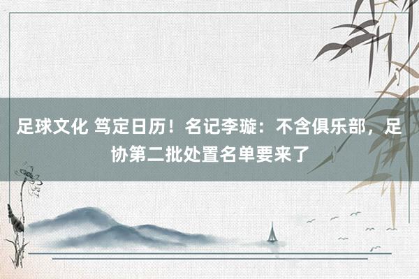 足球文化 笃定日历！名记李璇：不含俱乐部，足协第二批处置名单要来了