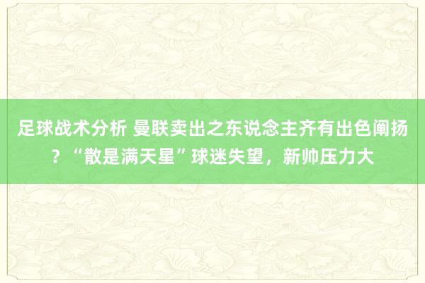 足球战术分析 曼联卖出之东说念主齐有出色阐扬？“散是满天星”球迷失望，新帅压力大